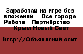 Заработай на игре без вложений! - Все города Работа » Партнёрство   . Крым,Новый Свет